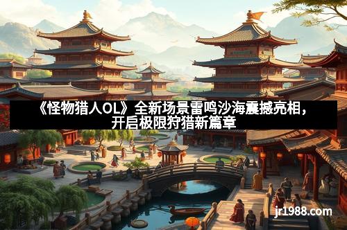 《怪物猎人OL》全新场景雷鸣沙海震撼亮相,开启极限狩猎新篇章